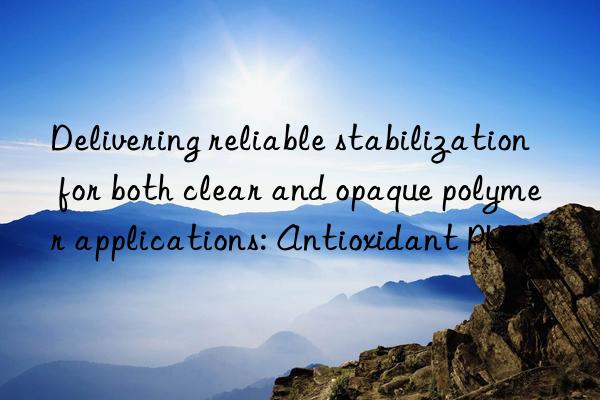 delivering reliable stabilization for both clear and opaque polymer applications: antioxidant pl90