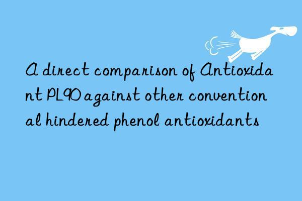 a direct comparison of antioxidant pl90 against other conventional hindered phenol antioxidants