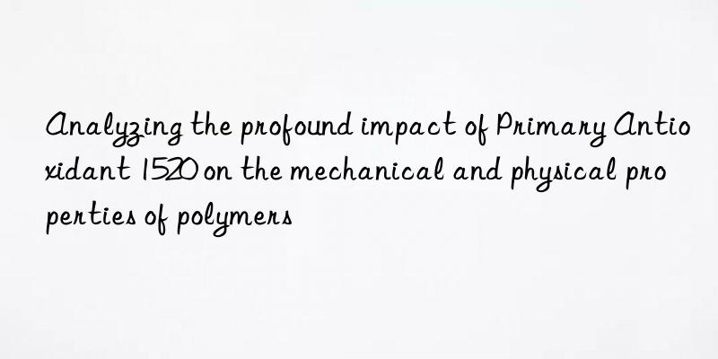 analyzing the profound impact of primary antioxidant 1520 on the mechanical and physical properties of polymers
