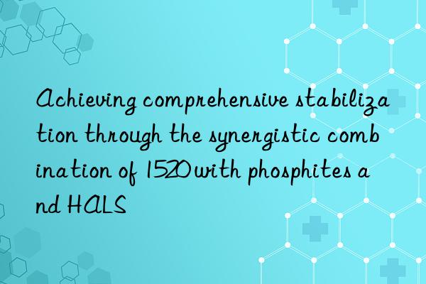 achieving comprehensive stabilization through the synergistic combination of 1520 with phosphites and hals