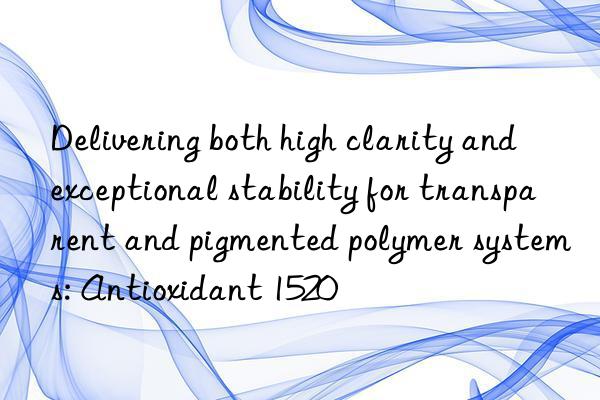 delivering both high clarity and exceptional stability for transparent and pigmented polymer systems: antioxidant 1520