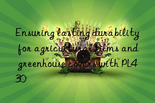 ensuring lasting durability for agricultural films and greenhouse covers with pl430
