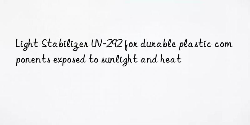 light stabilizer uv-292 for durable plastic components exposed to sunlight and heat