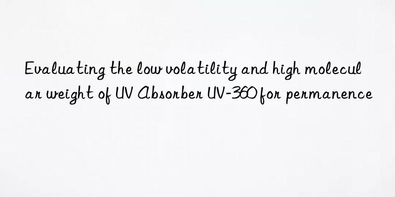 evaluating the low volatility and high molecular weight of uv absorber uv-360 for permanence