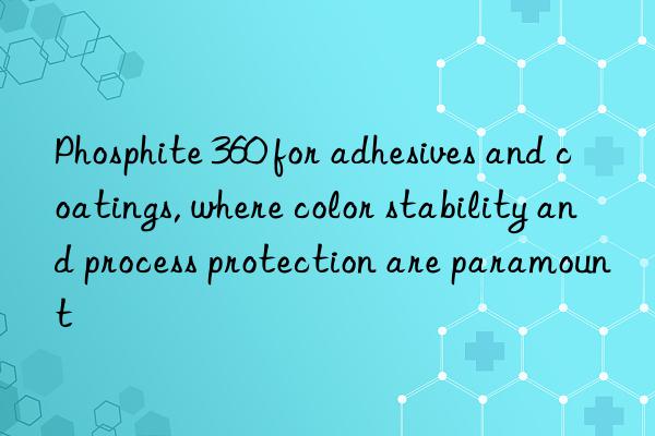 phosphite 360 for adhesives and coatings, where color stability and process protection are paramount