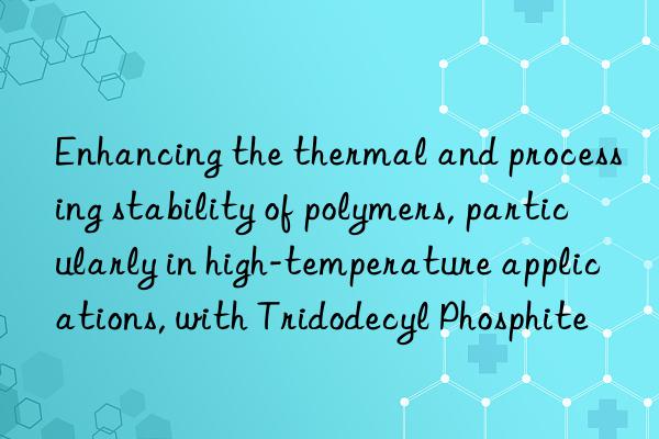 enhancing the thermal and processing stability of polymers, particularly in high-temperature applications, with tridodecyl phosphite