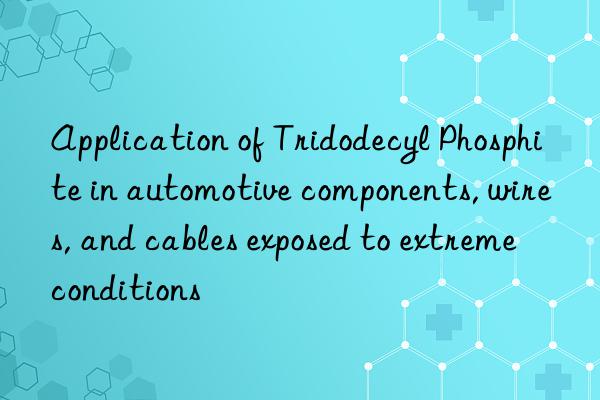 application of tridodecyl phosphite in automotive components, wires, and cables exposed to extreme conditions