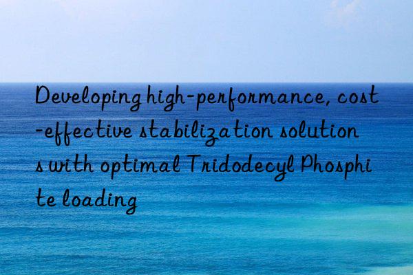 developing high-performance, cost-effective stabilization solutions with optimal tridodecyl phosphite loading