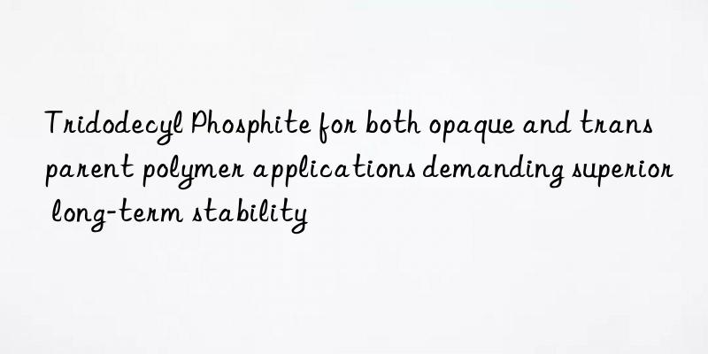 tridodecyl phosphite for both opaque and transparent polymer applications demanding superior long-term stability