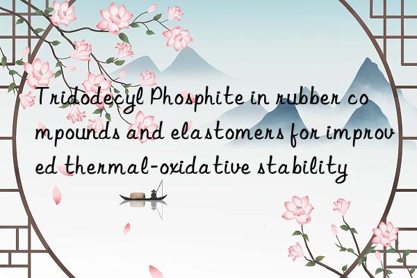 tridodecyl phosphite in rubber compounds and elastomers for improved thermal-oxidative stability