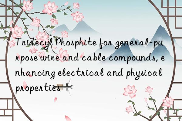 tridecyl phosphite for general-purpose wire and cable compounds, enhancing electrical and physical properties