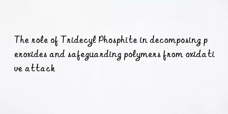 the role of tridecyl phosphite in decomposing peroxides and safeguarding polymers from oxidative attack