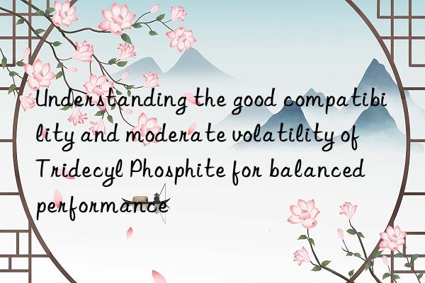 understanding the good compatibility and moderate volatility of tridecyl phosphite for balanced performance