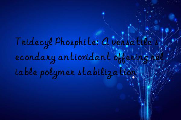 tridecyl phosphite: a versatile secondary antioxidant offering reliable polymer stabilization