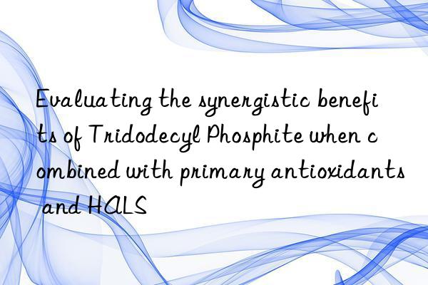 evaluating the synergistic benefits of tridodecyl phosphite when combined with primary antioxidants and hals