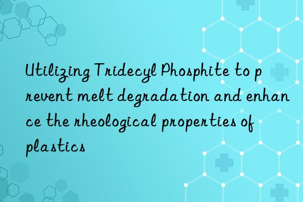 utilizing tridecyl phosphite to prevent melt degradation and enhance the rheological properties of plastics