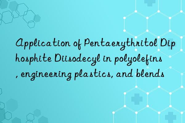 application of pentaerythritol diphosphite diisodecyl in polyolefins, engineering plastics, and blends