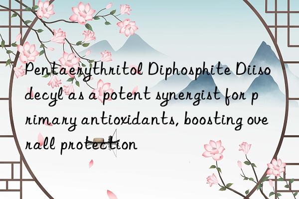 pentaerythritol diphosphite diisodecyl as a potent synergist for primary antioxidants, boosting overall protection