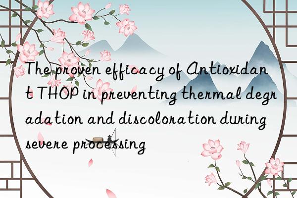 the proven efficacy of antioxidant thop in preventing thermal degradation and discoloration during severe processing