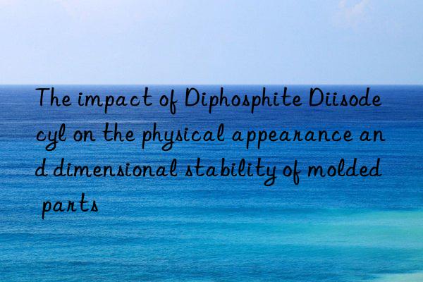 the impact of diphosphite diisodecyl on the physical appearance and dimensional stability of molded parts