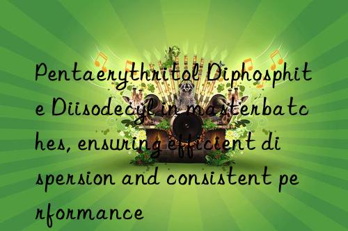 pentaerythritol diphosphite diisodecyl in masterbatches, ensuring efficient dispersion and consistent performance