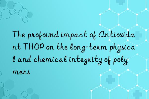 the profound impact of antioxidant thop on the long-term physical and chemical integrity of polymers