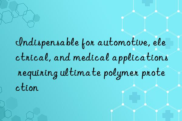 indispensable for automotive, electrical, and medical applications requiring ultimate polymer protection