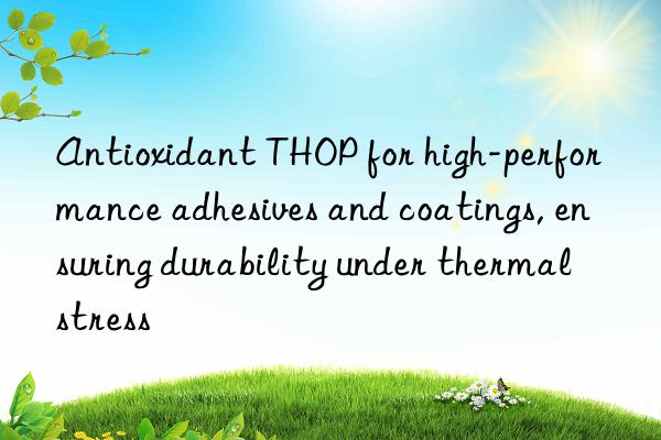 antioxidant thop for high-performance adhesives and coatings, ensuring durability under thermal stress