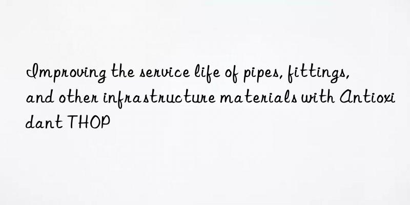 improving the service life of pipes, fittings, and other infrastructure materials with antioxidant thop