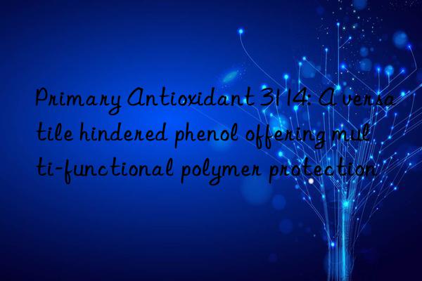 primary antioxidant 3114: a versatile hindered phenol offering multi-functional polymer protection
