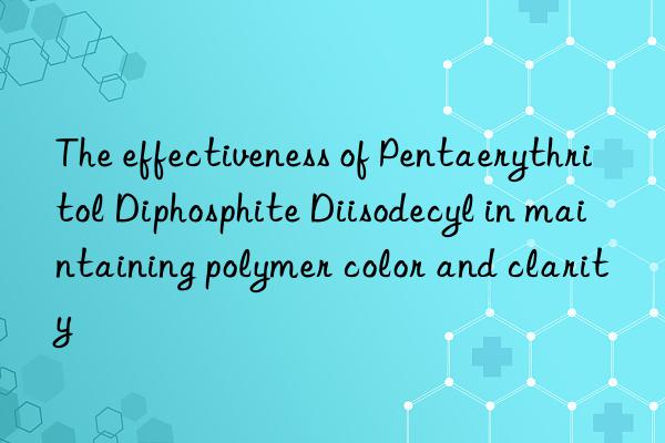 the effectiveness of pentaerythritol diphosphite diisodecyl in maintaining polymer color and clarity
