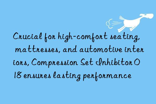 crucial for high-comfort seating, mattresses, and automotive interiors, compression set inhibitor 018 ensures lasting performance