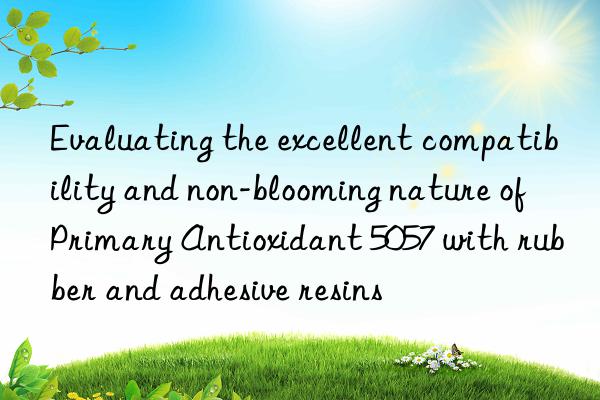 evaluating the excellent compatibility and non-blooming nature of primary antioxidant 5057 with rubber and adhesive resins