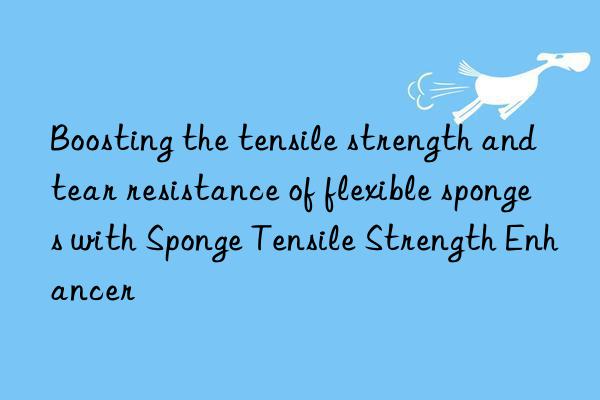 boosting the tensile strength and tear resistance of flexible sponges with sponge tensile strength enhancer