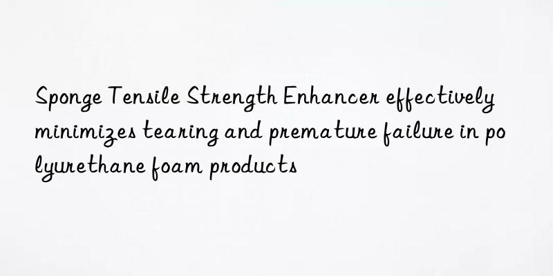 sponge tensile strength enhancer effectively minimizes tearing and premature failure in polyurethane foam products