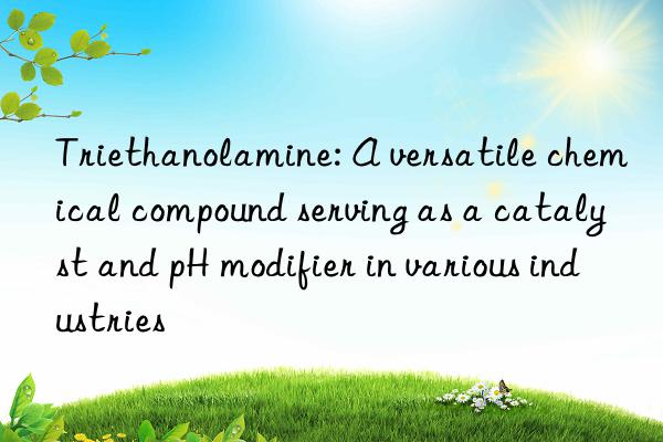 triethanolamine: a versatile chemical compound serving as a catalyst and ph modifier in various industries