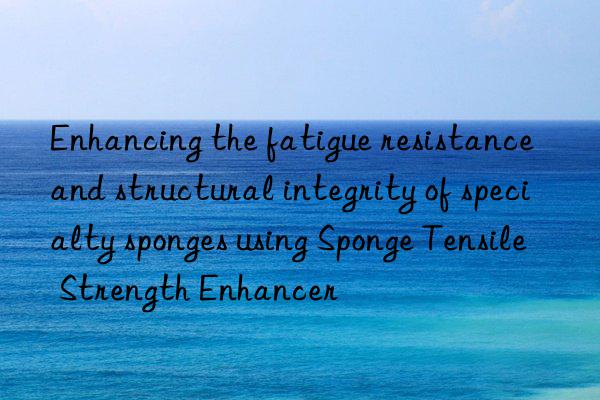 enhancing the fatigue resistance and structural integrity of specialty sponges using sponge tensile strength enhancer