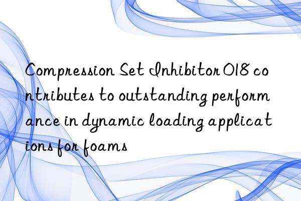 compression set inhibitor 018 contributes to outstanding performance in dynamic loading applications for foams