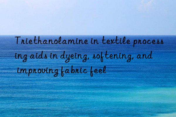 triethanolamine in textile processing aids in dyeing, softening, and improving fabric feel
