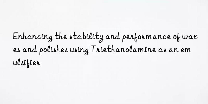 enhancing the stability and performance of waxes and polishes using triethanolamine as an emulsifier