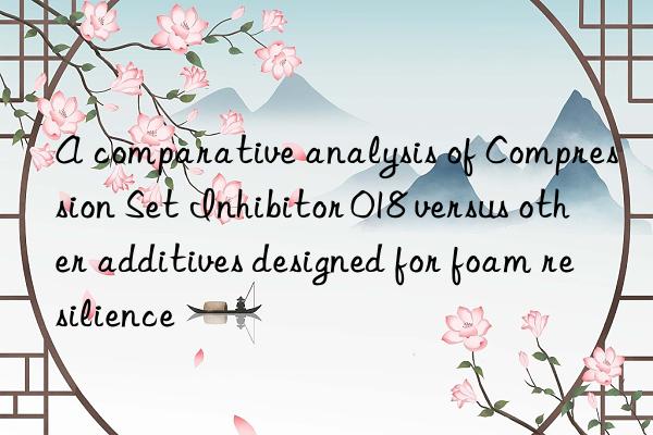 a comparative analysis of compression set inhibitor 018 versus other additives designed for foam resilience