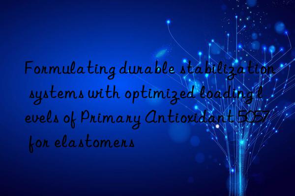 formulating durable stabilization systems with optimized loading levels of primary antioxidant 5057 for elastomers