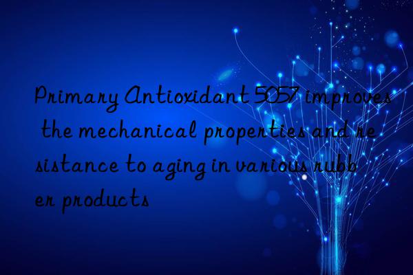 primary antioxidant 5057 improves the mechanical properties and resistance to aging in various rubber products