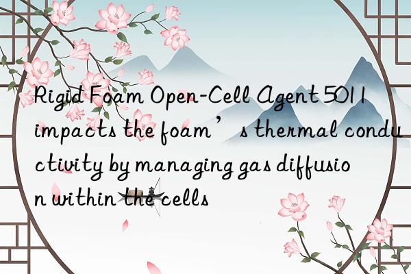 rigid foam open-cell agent 5011 impacts the foam’s thermal conductivity by managing gas diffusion within the cells