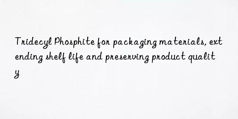 tridecyl phosphite for packaging materials, extending shelf life and preserving product quality