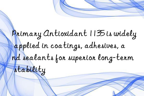 primary antioxidant 1135 is widely applied in coatings, adhesives, and sealants for superior long-term stability