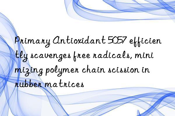primary antioxidant 5057 efficiently scavenges free radicals, minimizing polymer chain scission in rubber matrices