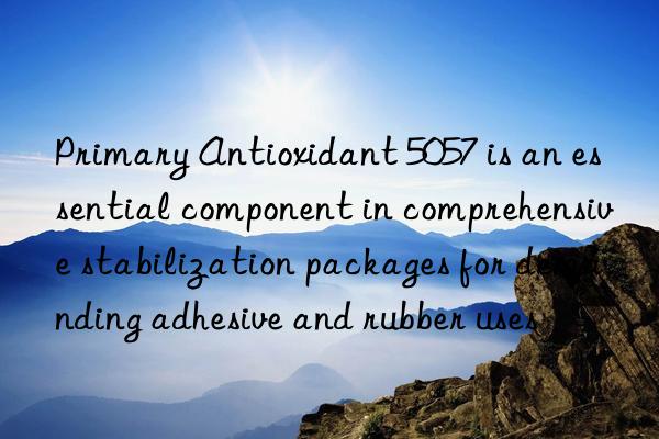 primary antioxidant 5057 is an essential component in comprehensive stabilization packages for demanding adhesive and rubber uses