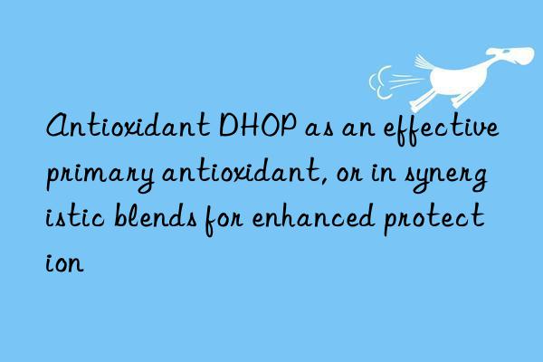 antioxidant dhop as an effective primary antioxidant, or in synergistic blends for enhanced protection