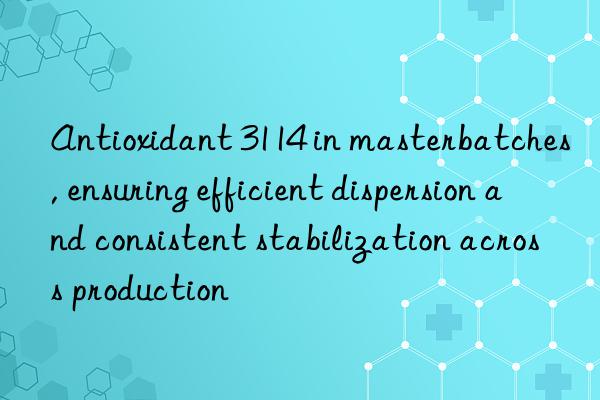 antioxidant 3114 in masterbatches, ensuring efficient dispersion and consistent stabilization across production